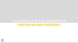 MILLENNIALS IN THE WORKPLACE
CONSTRUCTION GROUP CONSULTANCY
 