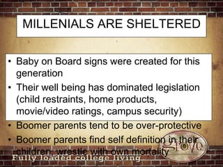 MILLENIALS ARE SHELTEREDBaby on Board signs were created for this generationTheir well being has dominated legislation (child restraints, home products, movie/video ratings, campus security)Boomer parents tend to be over-protectiveBoomer parents find self definition in their children, wrestle with own mortality