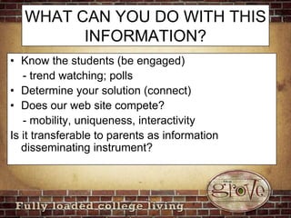 WHAT CAN YOU DO WITH THIS INFORMATION?Know the students (be engaged)    - trend watching; pollsDetermine your solution (connect)Does our web site compete?    - mobility, uniqueness, interactivityIs it transferable to parents as information disseminating instrument?