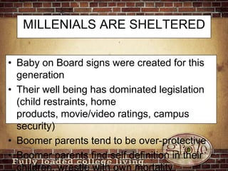 MILLENIALS ARE SHELTEREDBaby on Board signs were created for this generationTheir well being has dominated legislation (child restraints, home products, movie/video ratings, campus security)Boomer parents tend to be over-protectiveBoomer parents find self definition in their children, wrestle with own mortality