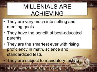 MILLENIALS ARE ACHIEVINGThey are very much into setting and meeting goals They have the benefit of best-educated parents They are the smartest ever with rising proficiency in math, science and standardized tests They are subject to mandatory testing