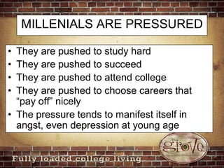 MILLENIALS ARE PRESSUREDThey are pushed to study hard They are pushed to succeedThey are pushed to attend collegeThey are pushed to choose careers that “pay off” nicelyThe pressure tends to manifest itself in angst, even depression at young age