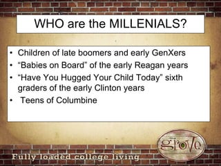 WHO are the MILLENIALS?Children of late boomers and early GenXers “Babies on Board” of the early Reagan years“Have You Hugged Your Child Today” sixth graders of the early Clinton years Teens of Columbine