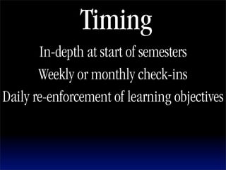Timing
       In-depth at start of semesters
       Weekly or monthly check-ins
Daily re-enforcement of learning objectives
 
