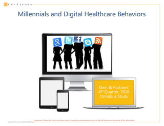 ▪research for your brand’s health
k l e i n & p a r t n e r s
Millennials and Digital Healthcare Behaviors
Klein & Partners’
4th Quarter, 2016
Omnibus Study
Disclaimer: Please feel free to use these charts in any of your presentations; just cite Klein & Partners as the source of the information.
 