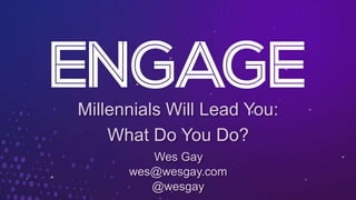 Millennials Will Lead You:
What Do You Do?
Wes Gay
wes@wesgay.com
@wesgay
 