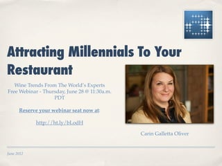 Attracting Millennials To Your
Restaurant
   Wine Trends From The World’s Experts
Free Webinar - Thursday, June 28 @ 11:30a.m.
                   PDT

      Reserve your webinar seat now at:

            http://ht.ly/bLodH

                                               Carin Galletta Oliver


June 2012
 