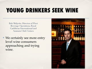 YOUNG DRINKERS SEEK WINE

      Bob Midyette, Director of Fleet
       Beverage Operations, Royal
       Caribbean International and
         Azamara Club Cruises


✤   We certainly see more entry
    level wine consumers
    approaching and trying
    wine.
 