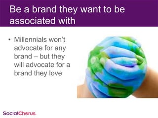 Be a brand they want to be
associated with
• Millennials won’t
advocate for any
brand – but they
will advocate for a
brand...