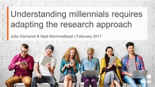 Understanding millennials requires
adapting the research approach
Julia Görnandt & Nijat Mammadbayli | February 2017
 