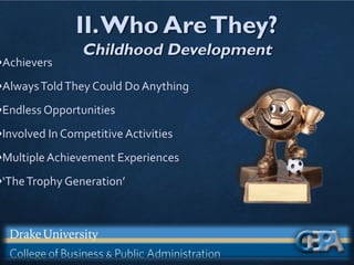 II.Who AreThey?
Childhood Development
•Achievers
•AlwaysToldThey Could Do Anything
•Endless Opportunities
•Involved In Competitive Activities
•Multiple Achievement Experiences
•‘TheTrophy Generation’
 