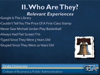 II.Who AreThey?
Relevant Experiences
•Google IsThe Library
•Couldn’tTellYouThe Price Of A First-Class Stamp
•Never Saw Michael Jordan Play Basketball
•Always Had Flat ScreenTVs
•Typed SinceTheyWere 5Years Old
•Skyped SinceTheyWere 10Years Old
 