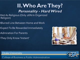 II.Who AreThey?
Personality - HardWired
•Not As Religious (Only 26% In Organized
Religion)
•Blurred Line Between Home andWork
•ExpectTo Be Rewarded Immediately
•Admiration For Parents
•They Only Know 'Instant'
 