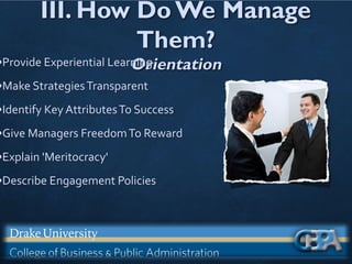 III. How Do We Manage
Them?
Orientation
•Provide Experiential Learning
•Make StrategiesTransparent
•Identify Key AttributesTo Success
•Give Managers FreedomTo Reward
•Explain 'Meritocracy'
•Describe Engagement Policies
 