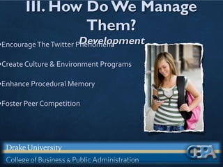 III. How Do We Manage
Them?
Development
•EncourageTheTwitter Phenomena
•Create Culture & Environment Programs
•Enhance Procedural Memory
•Foster Peer Competition
 