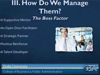 III. How Do We Manage
Them?
The Boss Factor
•A Supportive Mentor
•An Open-Door Facilitator
•A Strategic Partner
•Positive Reinforcer
•ATalent Developer
 