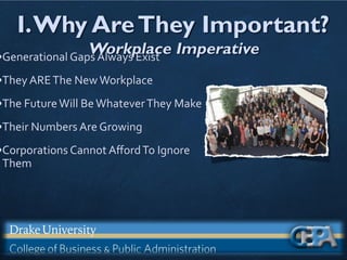 I.Why AreThey Important?
Workplace Imperative
•Generational Gaps Always Exist
•They AREThe NewWorkplace
•The FutureWill BeWhateverThey Make
•Their Numbers Are Growing
•Corporations Cannot AﬀordTo Ignore
Them
 