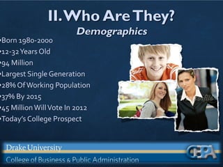 II.Who AreThey?
Demographics
•Born 1980-2000
•12-32Years Old
•94 Million
•Largest Single Generation
•28% OfWorking Population
•37% By 2015
•45 MillionWillVote In 2012
•Today’s College Prospect
 