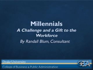 Millennials
A Challenge and a Gift to the
Workforce
By Randall Blum, Consultant
 