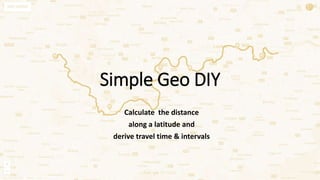 Simple Geo DIY
Calculate the distance
along a latitude and
derive travel time & intervals
 