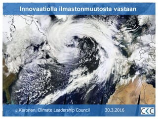 J Keronen, Climate Leadership Council 30.3.2016
Innovaatiolla ilmastonmuutosta vastaan
 