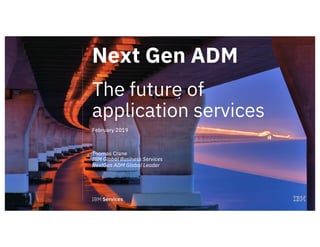 1
Next Gen ADM
The future of
application services
February 2019
Thomas Crane
IBM Global Business Services
NextGen ADM Global Leader
 