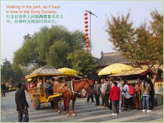 Walking in the park, as if back
in time to the Song Dynasty.
行走於清明上河園內仿古市井之
中，彷彿時光倒流回到宋代。

 