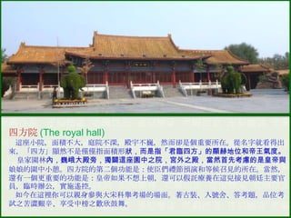 四方院 (The royal hall)
這座小院，面積不大，庭院不深，殿宇不巍，然而卻是個重要所在。從名字就看得出
來，「四方」顯然不是僅僅指面積形狀，而是指「君臨四方」的顯赫地位和帝王氣度。
皇家園林內，巍峨大殿旁，獨闢這座園中之院，宮外之殿，當然首先考慮的是皇帝與
娘娘的園中小憩。四方院的第二個功能是：使臣們禮節預演和等候召見的所在。當然，
還有一個更重要的功能是：皇帝如果不想上朝，還可以假託療養在這兒接見朝廷主要官
員，臨時辦公，實施遙控。
如今在這裡你可以親身參與大宋科舉考場的場面。著古裝、入號舍、答考題，品位考
試之苦澀艱辛、享受中榜之歡欣鼓舞。

 