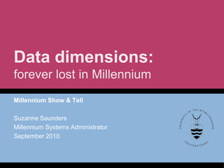 Data dimensions:
forever lost in Millennium
Millennium Show & Tell

Suzanne Saunders
Millennium Systems Administrator
September 2010
 