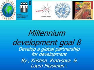Millennium
development goal 8
Develop a global partnership
for development
By , Kristina Kratvsova &
Laura Fitzsimon .

 