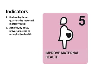 Reduce by three quarters the maternal mortality ratio. Achieve, by 2015, universal access to reproductive health. Indicators 