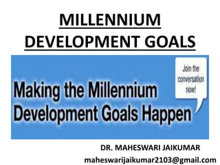 MILLENNIUM
DEVELOPMENT GOALS
DR. MAHESWARI JAIKUMAR
maheswarijaikumar2103@gmail.com
 