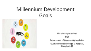 Millennium Development
Goals
Md Mostaque Ahmed
PGT
Department of Community Medicine
Guahati Medical College & Hospital,
Guwahati-32
 