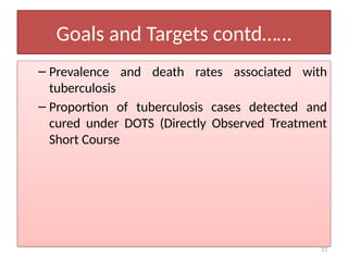 13
Goals and Targets contd……
– Prevalence and death rates associated with
tuberculosis
– Proportion of tuberculosis cases detected and
cured under DOTS (Directly Observed Treatment
Short Course
 