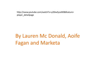 http://www.youtube.com/watch?v=y26lwZysxW0&feature=
player_detailpage

By Lauren Mc Donald, Aoife
Fagan and Marketa

 
