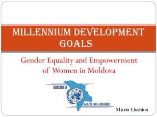Gender Equality and Empowerment of  Women in Moldova Millennium Development Goals  Maria Ciochina 