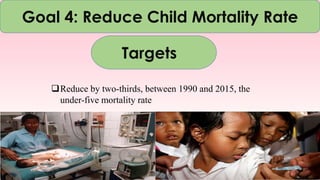 Goal 4: Reduce Child Mortality Rate
Targets
Reduce by two-thirds, between 1990 and 2015, the
under-five mortality rate
 