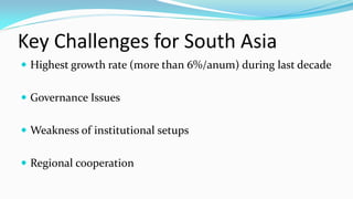 Key Challenges for South Asia
 Highest growth rate (more than 6%/anum) during last decade
 Governance Issues

 Weakness of institutional setups
 Regional cooperation

 