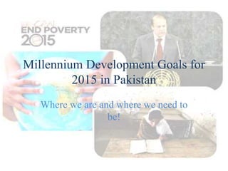 Millennium Development Goals for
2015 in Pakistan
Where we are and where we need to
be!
 