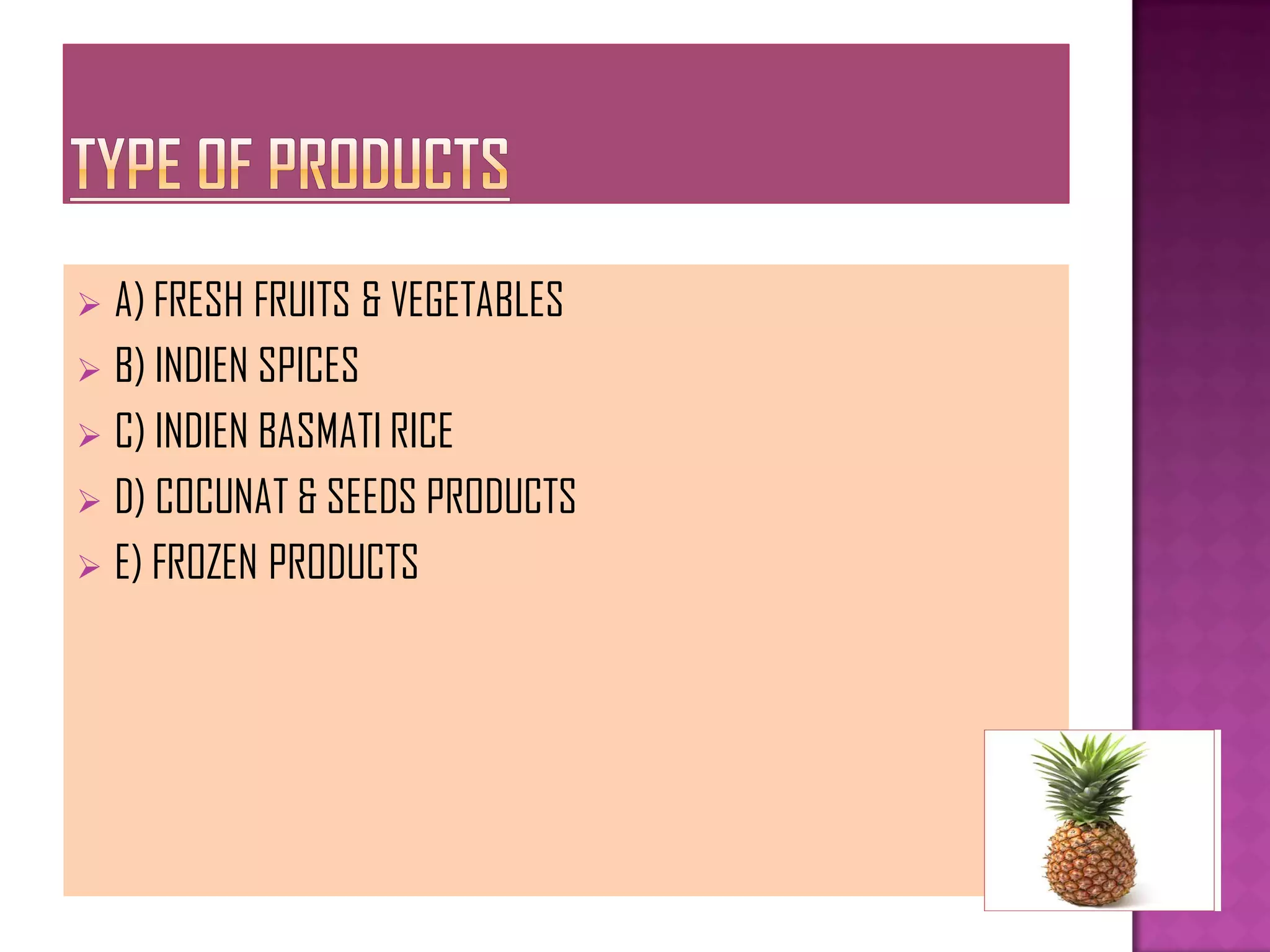  A) FRESH FRUITS & VEGETABLES
 B) INDIEN SPICES
 C) INDIEN BASMATI RICE
 D) COCUNAT & SEEDS PRODUCTS
 E) FROZEN PRODUCTS
 