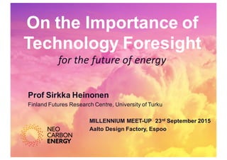 On  the Importance of
Technology  Foresight
for	
  the	
  future	
  of	
  energy	
  
Prof Sirkka  Heinonen  
Finland  Futures  Research  Centre,  University  of  Turku
MILLENNIUM  MEET-­UP    23rd September  2015  
Aalto  Design  Factory,  Espoo
 