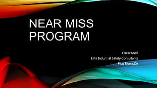 NEAR MISS
PROGRAM
Oscar Anell
Elite Industrial Safety Consultants
Pico Rivera,CA
 