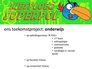 ons toekomstproject: onderwijs
          • op opleidingsniveau  POCs
                                   • 1ste bach
                                   • antropologie
                                   • communicatie
                                   • politieke
                                   • sociologie (+ sociaal
                                   werk)

          • op facultair niveau

          • op universitair niveau
 