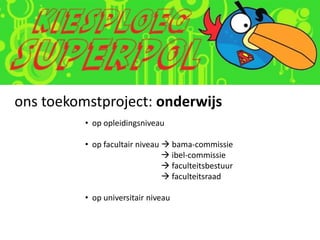 ons toekomstproject: onderwijs
          • op opleidingsniveau

          • op facultair niveau  bama-commissie
                                 ibel-commissie
                                 faculteitsbestuur
                                 faculteitsraad

          • op universitair niveau
 