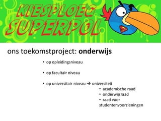 ons toekomstproject: onderwijs
          • op opleidingsniveau

          • op facultair niveau

          • op universitair niveau  universiteit
                                         • academische raad
                                         • onderwijsraad
                                         • raad voor
                                         studentenvoorzieningen
 
