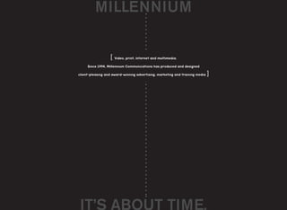 MILLENNIUM


                  [ Video, print, Internet and multimedia.
     Since 1994, Millennium Communications has produced and designed

                                                                              ]
client-pleasing and award-winning advertising, marketing and training media




 IT’S ABOUT TIME.
 