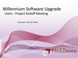 Millennium Software Upgrade
Users - Project Kickoff Meeting
Presenter: Ted Van Patten

 