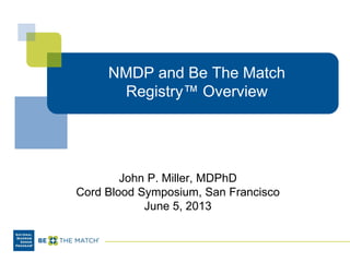 NMDP and Be The Match
Registry™ Overview
John P. Miller, MDPhD
Cord Blood Symposium, San Francisco
June 5, 2013
 