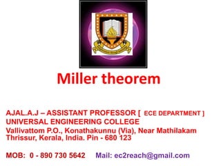 Miller theorem
AJAL.A.J – ASSISTANT PROFESSOR [ ECE DEPARTMENT ]
UNIVERSAL ENGINEERING COLLEGE
Vallivattom P.O., Konathakunnu (Via), Near Mathilakam
Thrissur, Kerala, India. Pin - 680 123
MOB: 0 - 890 730 5642 Mail: ec2reach@gmail.com
 