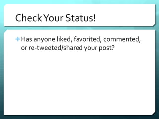 Check Your Status! 
Has anyone liked, favorited, commented, 
or re-tweeted/shared your post? 
 